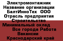 Электромонтажник › Название организации ­ БалтИнноТех, ООО › Отрасль предприятия ­ Строительство › Минимальный оклад ­ 20 000 - Все города Работа » Вакансии   . Краснодарский край,Армавир г.